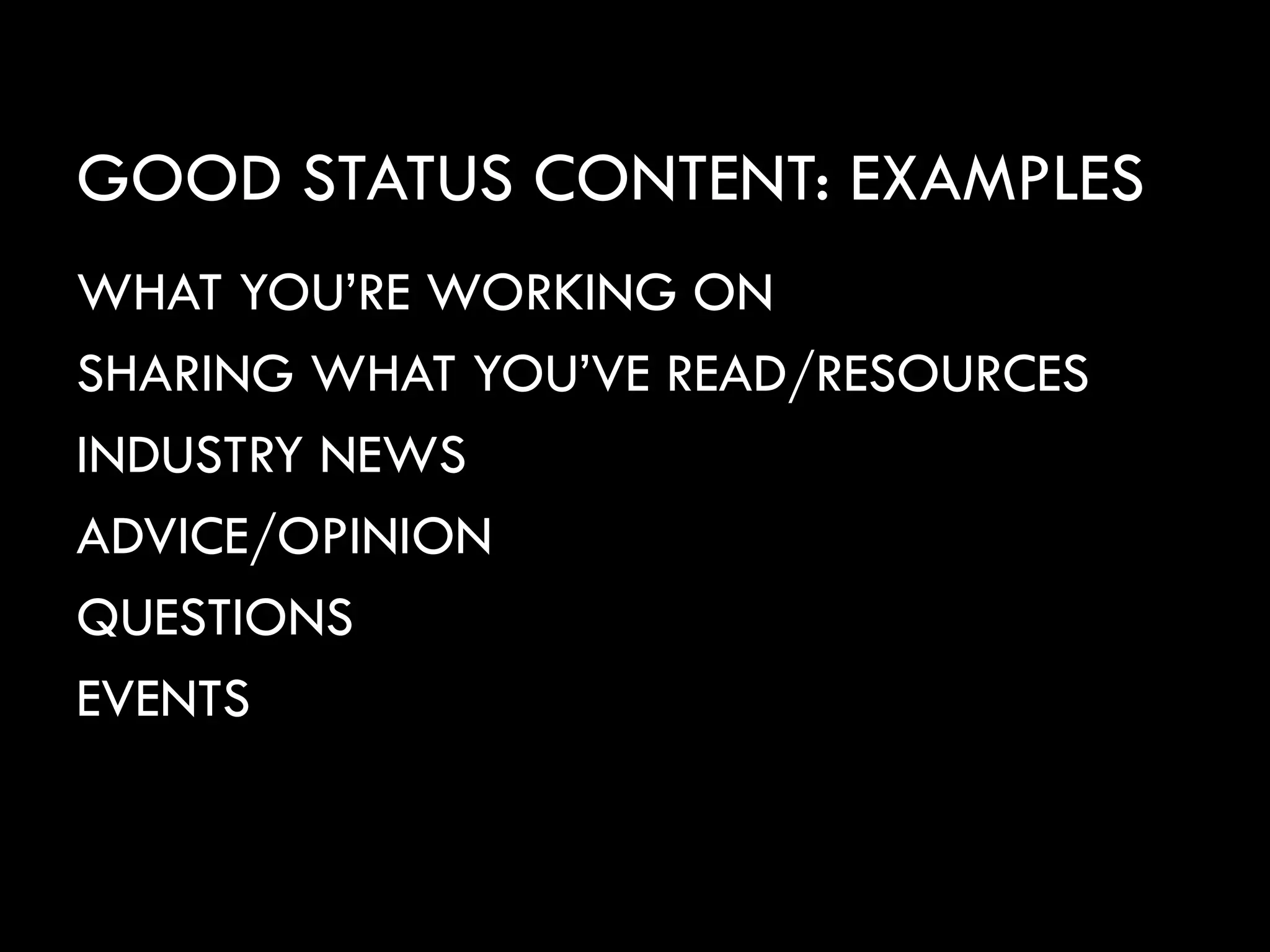 GOOD STATUS CONTENT: EXAMPLES
WHAT YOU’RE WORKING ON
SHARING WHAT YOU’VE READ/RESOURCES
INDUSTRY NEWS
ADVICE/OPINION
QUESTIONS
EVENTS
 