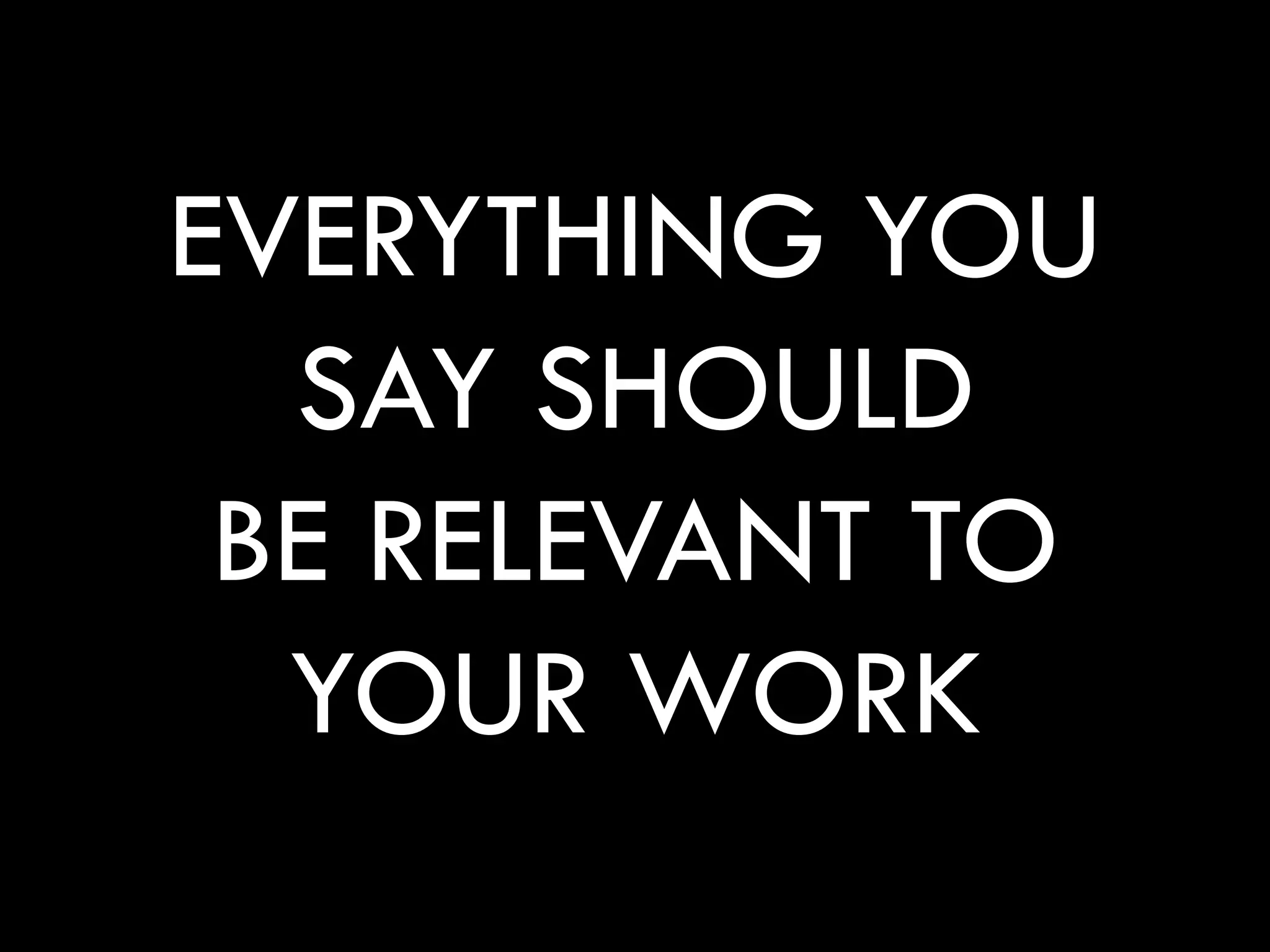 EVERYTHING YOU
  SAY SHOULD
 BE RELEVANT TO
  YOUR WORK
 