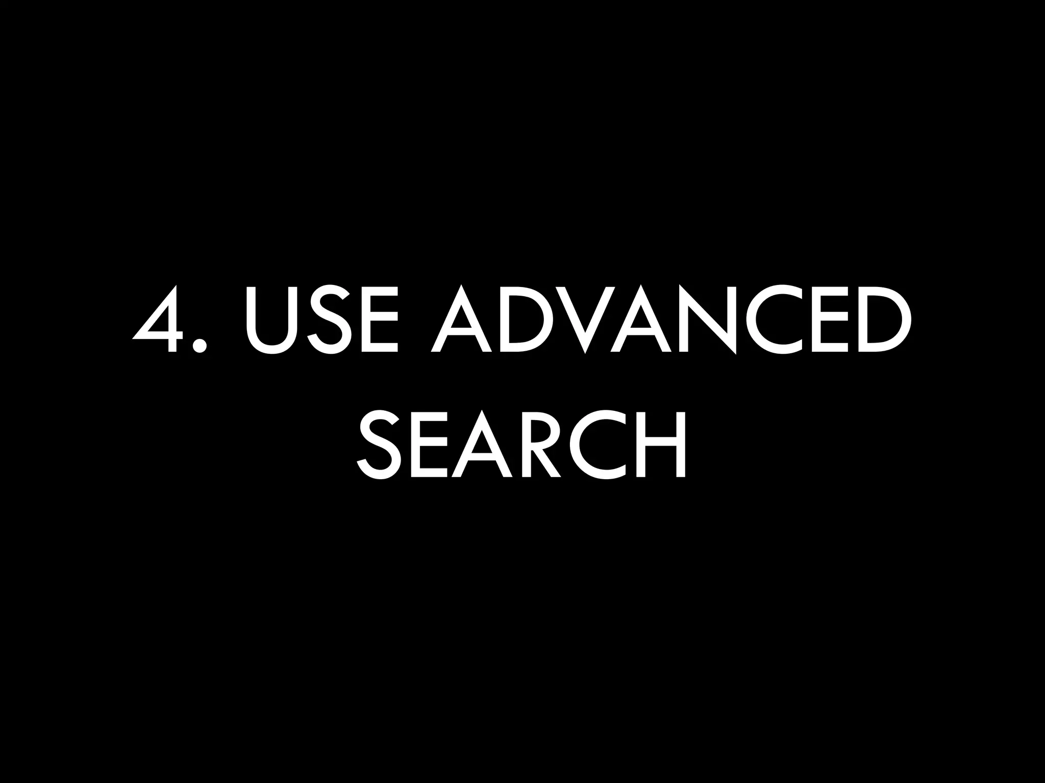 4. USE ADVANCED
     SEARCH
 