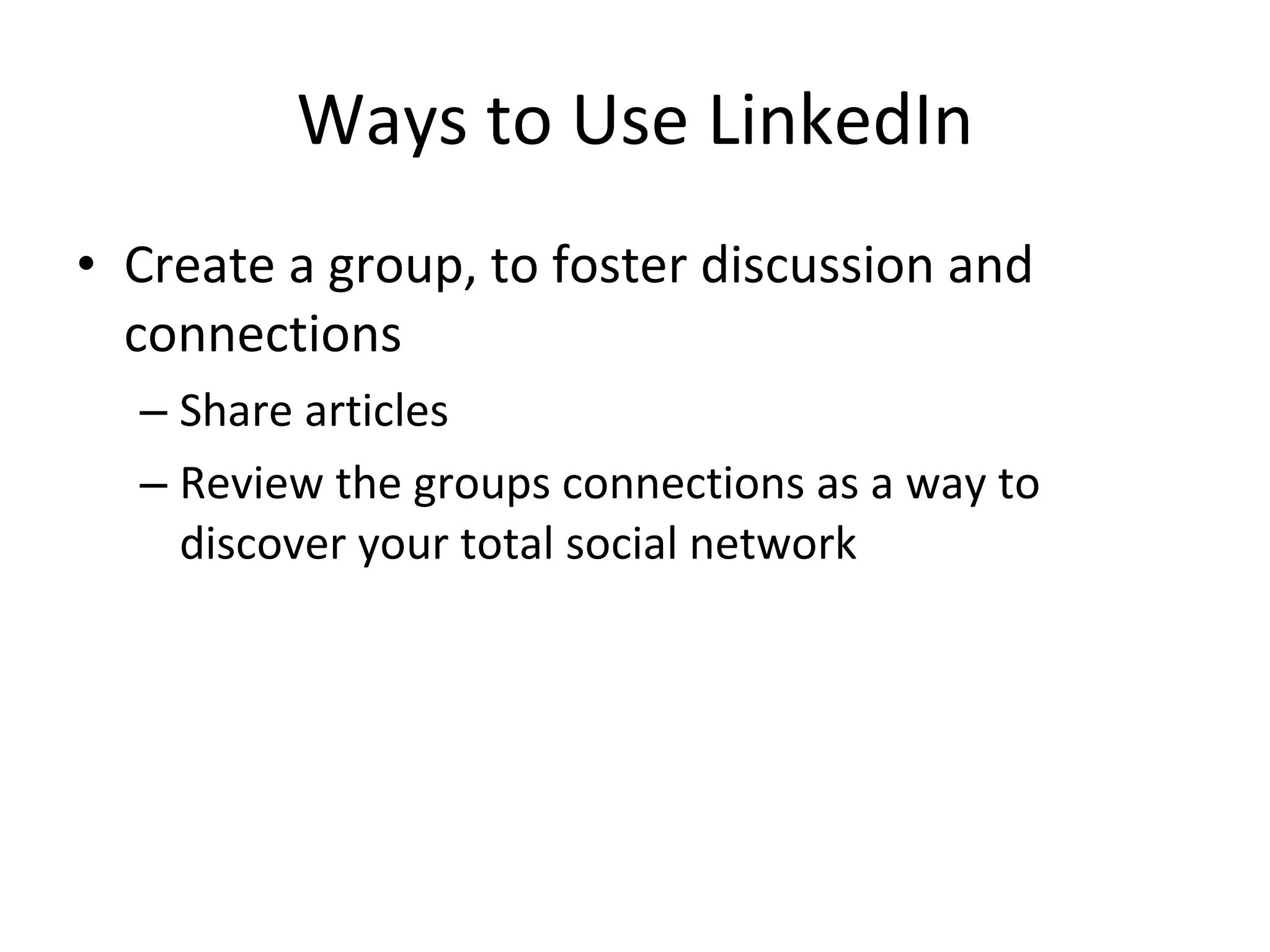 Ways to Use LinkedIn Create a group, to foster discussion and connections Share articles Review the groups connections as a way to discover your total social network 