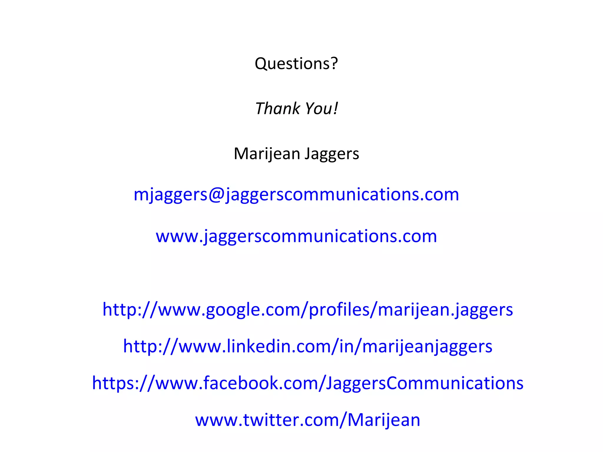 Questions? Thank You! Marijean Jaggers [email_address] www.jaggerscommunications.com http://www.google.com/profiles/marijean.jaggers http://www.linkedin.com/in/marijeanjaggers https://www.facebook.com/JaggersCommunications www.twitter.com/Marijean 