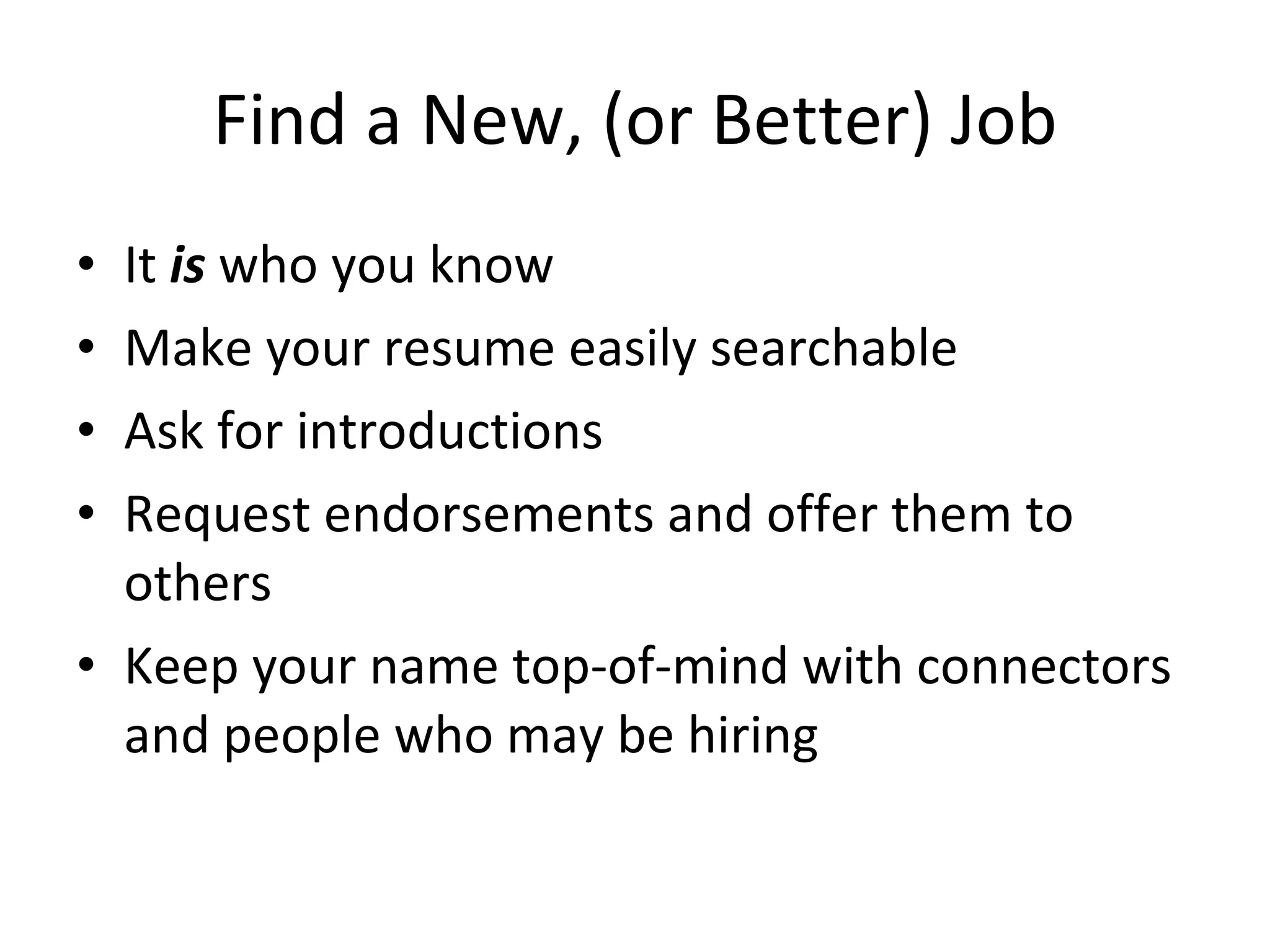 Find a New, (or Better) Job It  is  who you know Make your resume easily searchable Ask for introductions Request endorsements and offer them to others Keep your name top-of-mind with connectors and people who may be hiring 