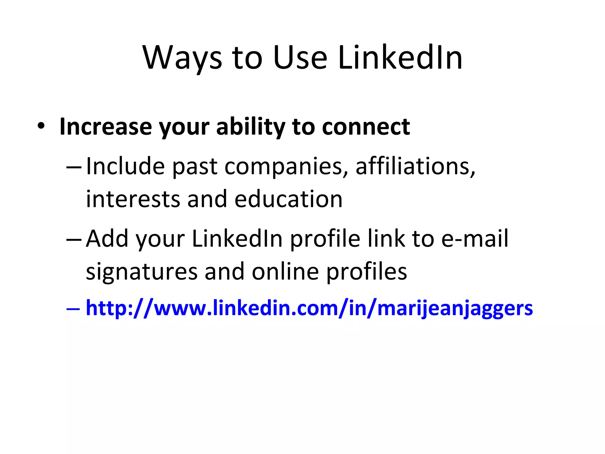 Ways to Use LinkedIn Increase your ability to connect Include past companies, affiliations, interests and education Add your LinkedIn profile link to e-mail signatures and online profiles http://www.linkedin.com/in/marijeanjaggers   