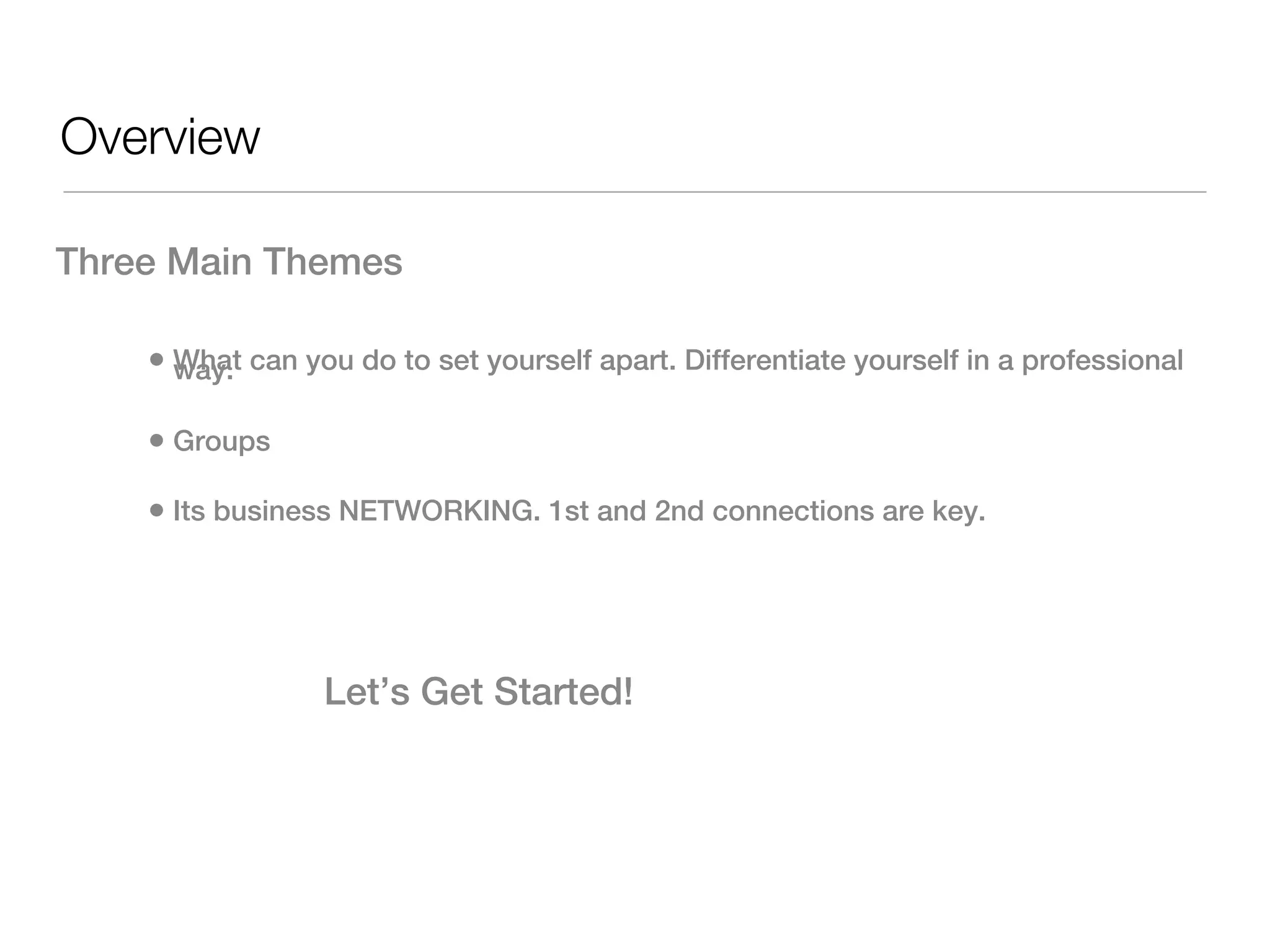 Overview

Three Main Themes

    • What can you do to set yourself apart. Differentiate yourself in a professional
      way.

    • Groups
    • Its business NETWORKING. 1st and 2nd connections are key.




                 Let’s Get Started!
 