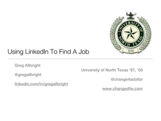 Using LinkedIn To Find A Job

  Greg Allbright
                                  University of North Texas ‘97, ’00
  @gregallbright
                                                  @change4adollar
  linkedin.com/in/gregallbright
                                             www.changedfw.com
 