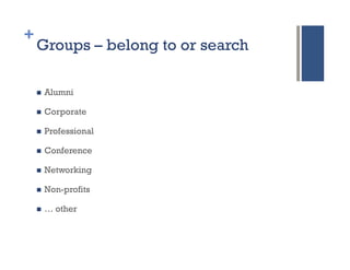 +
    Groups – belong to or search

    n    Alumni

    n    Corporate

    n    Professional

    n    Conference

    n    Networking

    n    Non-profits

    n    … other
 