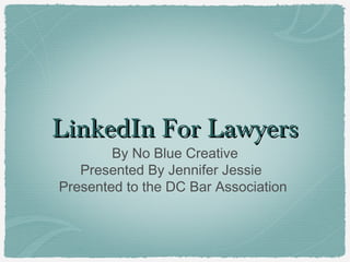 LLiinnkkeeddIInn FFoorr LLaawwyyeerrss 
By No Blue Creative 
Presented By Jennifer Jessie 
Presented to the DC Bar Association 
 