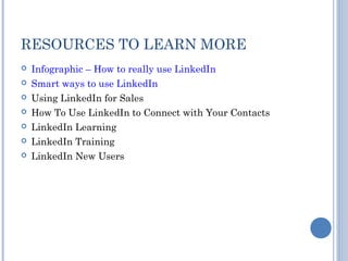 RESOURCES TO LEARN MORE
   Infographic – How to really use LinkedIn
   Smart ways to use LinkedIn
   Using LinkedIn for Sales
   How To Use LinkedIn to Connect with Your Contacts
   LinkedIn Learning
   LinkedIn Training
   LinkedIn New Users
 