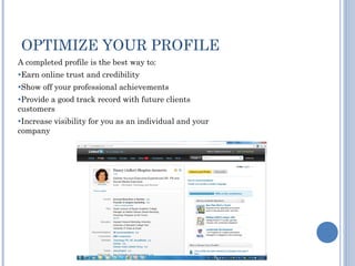 OPTIMIZE YOUR PROFILE
A completed profile is the best way to:
●Earn   online trust and credibility
●Show   off your professional achievements
●Providea good track record with future clients
customers
●Increase   visibility for you as an individual and your
company
 