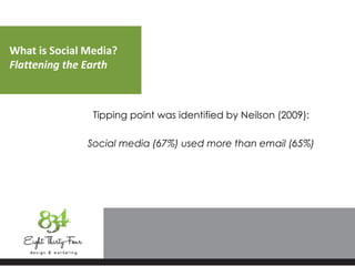What is Social Media?
Flattening the Earth
Tipping point was identified by Neilson (2009):
Social media (67%) used more than email (65%)
 