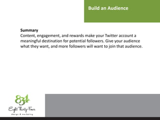 Build an Audience
Summary
Content, engagement, and rewards make your Twitter account a
meaningful destination for potential followers. Give your audience
what they want, and more followers will want to join that audience.
 