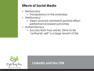 LinkedIn
Effects of Social Media
• Democracy
• Transparency in the everyday
• Meritocracy
• Open sourced comments posted affect
performance-based outcomes
• Authentocracy
• Success from true voices. Drive to be
“authentic self” is a large tenant of SM.
 