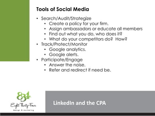 LinkedIn
Tools of Social Media
• Search/Audit/Strategize
• Create a policy for your firm.
• Assign ambassadors or educate all members
• Find out what you do, who does it?
• What do your competitors do? How?
• Track/Protect/Monitor
• Google analytics.
• Google alerts.
• Participate/Engage
• Answer the noise.
• Refer and redirect if need be.
 