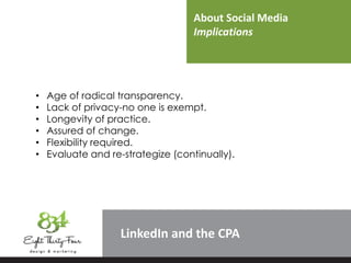 About Social Media
Implications
LinkedIn
• Age of radical transparency.
• Lack of privacy-no one is exempt.
• Longevity of practice.
• Assured of change.
• Flexibility required.
• Evaluate and re-strategize (continually).
 