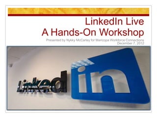 LinkedIn Live
A Hands-On Workshop
Presented by Nykky McCarley for Maricopa Workforce Connections
                                             December 7, 2012
 