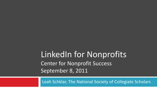 LinkedIn for Nonprofits
Center for Nonprofit Success
September 8, 2011
Leah Schklar, The National Society of Collegiate Scholars
 