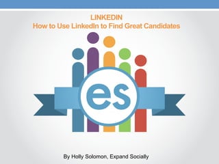 LINKEDIN
How to Use LinkedIn to Find Great Candidates
By Holly Solomon, Expand Socially
 