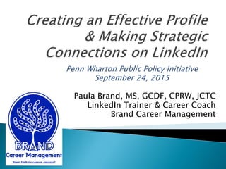 Paula Brand, MS, GCDF, CPRW, JCTC
LinkedIn Trainer & Career Coach
Brand Career Management
Penn Wharton Public Policy Initiative
September 24, 2015
 
