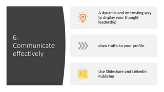 6.
Communicate
effectively
A dynamic and interesting way
to display your thought
leadership
draw traffic to your profile.
Use Slideshare and LinkedIn
Publisher
 
