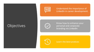 Objectives
Understand the importance of
LinkedIn in career development.
Know how to enhance your
personal and corporate
branding via LinkedIn
Learn the best pratices
 