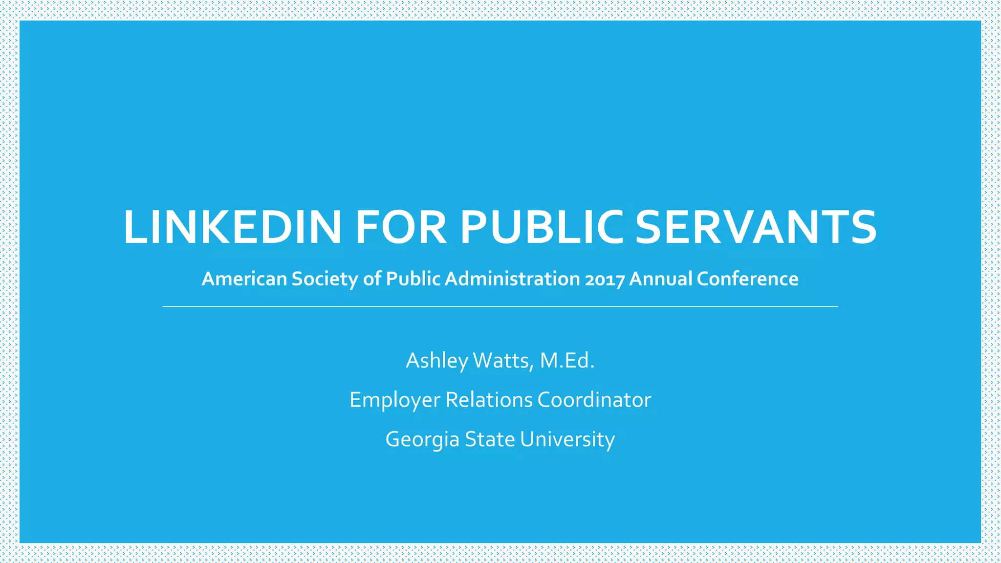 LINKEDIN FOR PUBLIC SERVANTS
American Society of Public Administration 2017Annual Conference
Ashley Watts, M.Ed.
Employer Relations Coordinator
Georgia State University
 