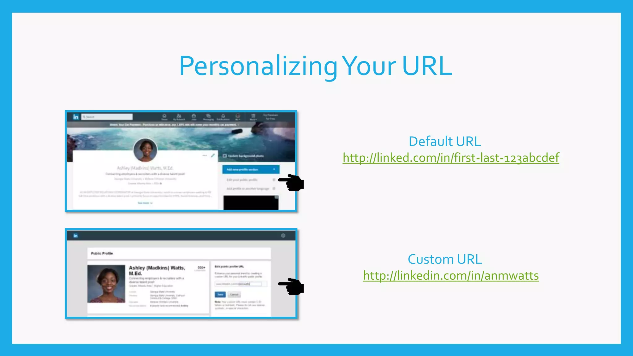 PersonalizingYour URL
Default URL
http://linked.com/in/first-last-123abcdef
Custom URL
http://linkedin.com/in/anmwatts
 