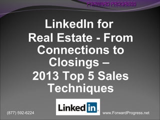 www.ForwardProgress.net(877) 592-6224
LinkedIn for
Real Estate - From
Connections to
Closings –
2013 Top 5 Sales
Techniques
 