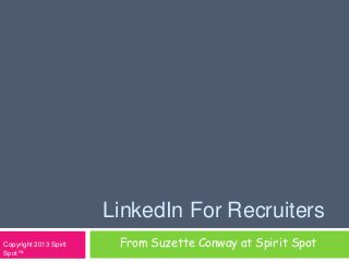 LinkedIn For Recruiters
From Suzette Conway at Spirit SpotCopyright 2013 Spirit
Spot™
 