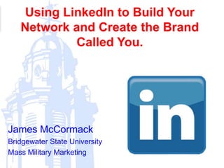 Using LinkedIn to Build Your
Network and Create the Brand
Called You.
James McCormack
Bridgewater State University
Mass Military Marketing
 