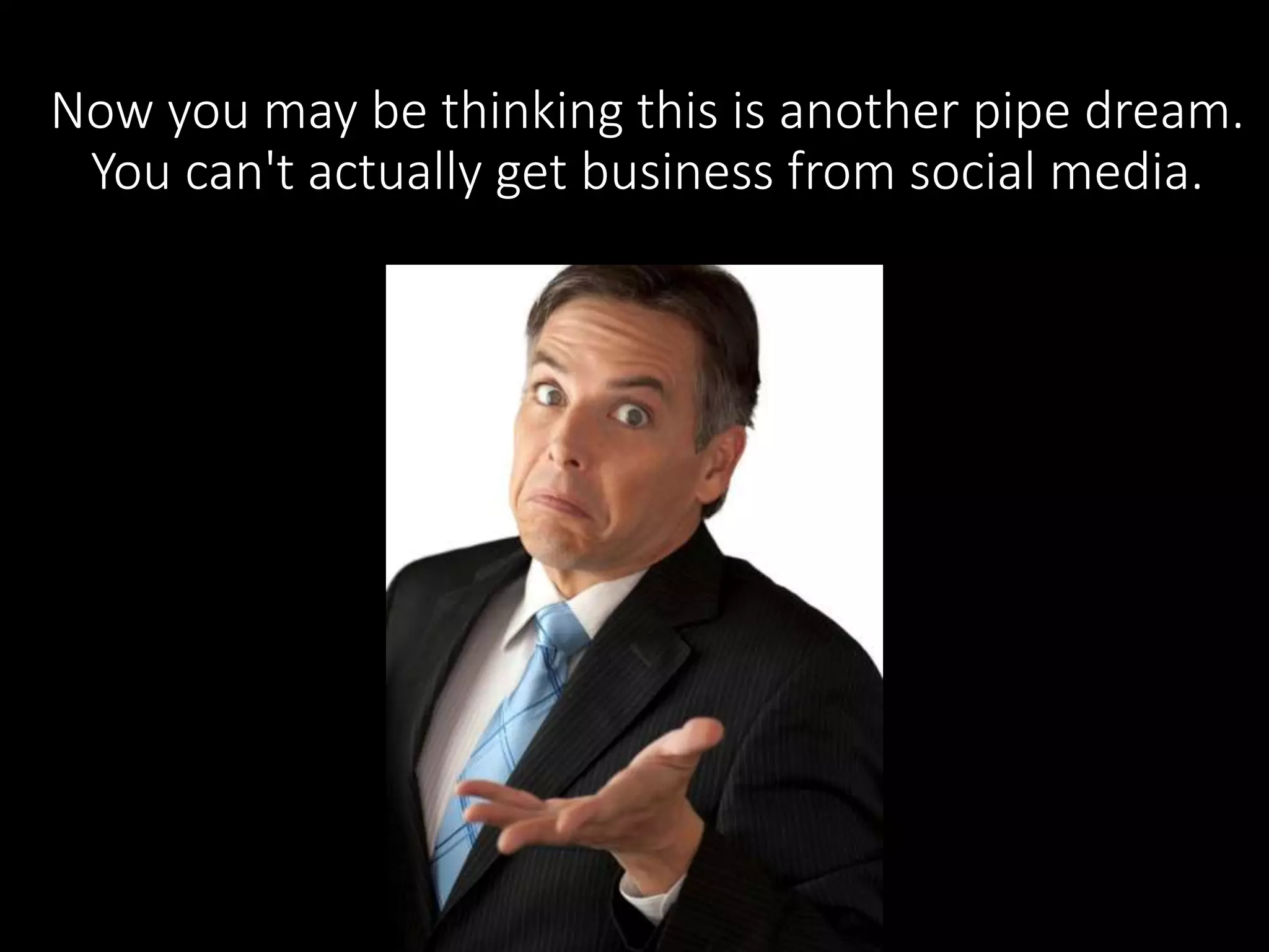 Now you may be thinking this is another pipe dream. 
You can't actually get business from social media. 
 