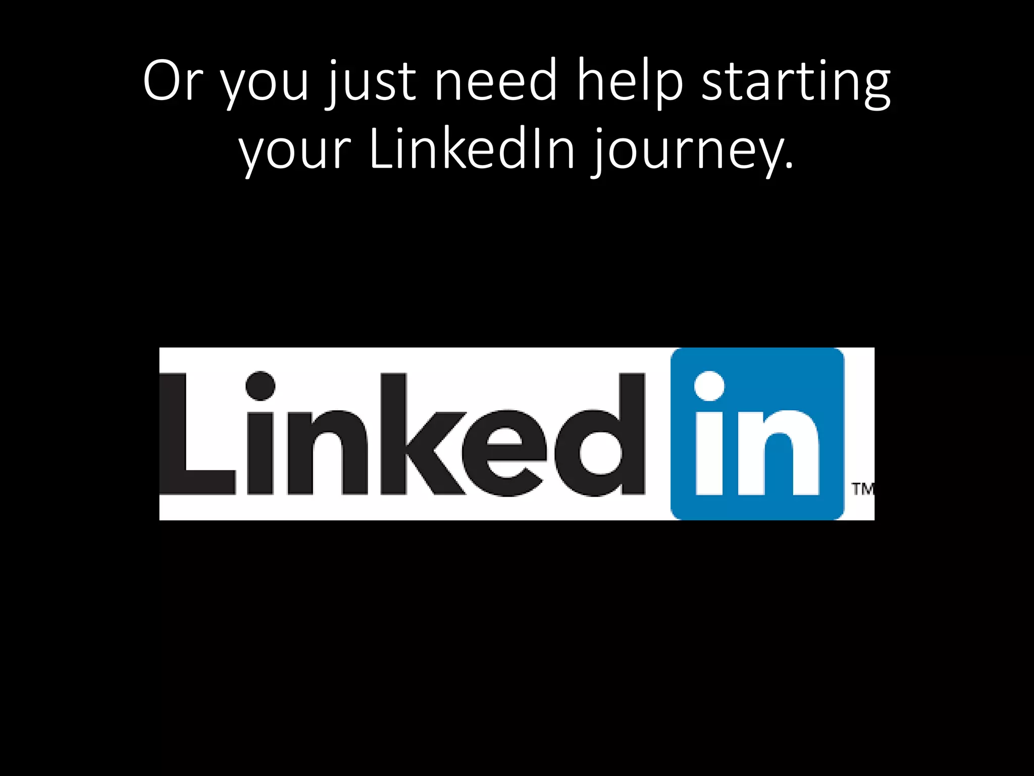 Or you just need help starting 
your LinkedIn journey. 
 
