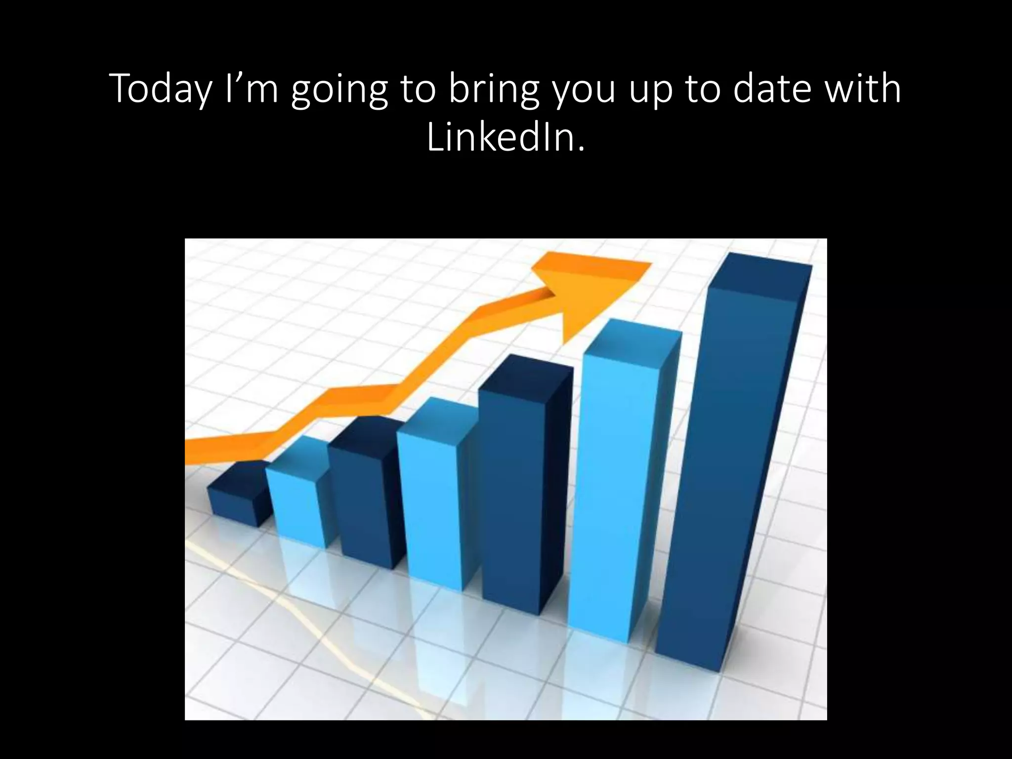 Today I’m going to bring you up to date with 
LinkedIn. 
 