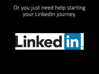 Or you just need help starting 
your LinkedIn journey. 
 