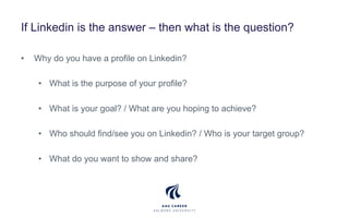 If Linkedin is the answer – then what is the question?
• Why do you have a profile on Linkedin?
• What is the purpose of y...