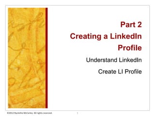 Part 2
                                               Creating a LinkedIn
                                                            Profile
                                                    Understand LinkedIn
                                                        Create LI Profile




©2012 Nycletha McCarley All rights reserved.    1
 