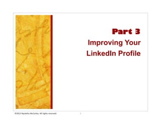 Part 3
                                                                                  Improving Your
                                                                                  LinkedIn Profile




©2012	
  Nycletha	
  McCarley	
  	
  All	
  rights	
  reserved.	
  	
     1	
  
 