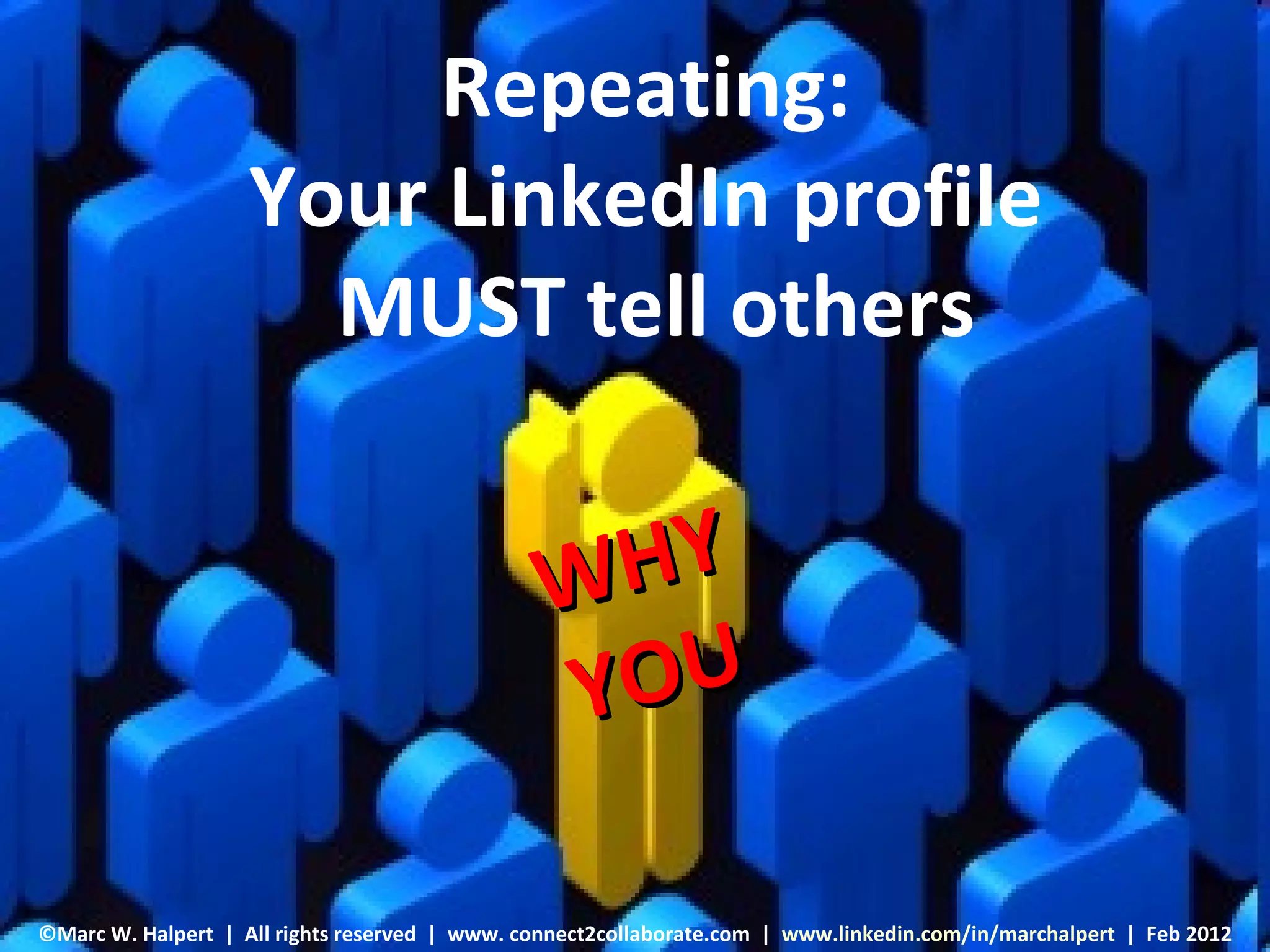 Repeating:
                    Your LinkedIn profile
                      MUST tell others


                                                 W HY
                                                 Y OU

©Marc W. Halpert | All rights reserved W. Halpert connect2collaborate.com | www.linkedin.com/in/marchalpert | Feb 2012
                                  ©Marc | www.        www.linkedin.com/in/marchalpert May2010
 