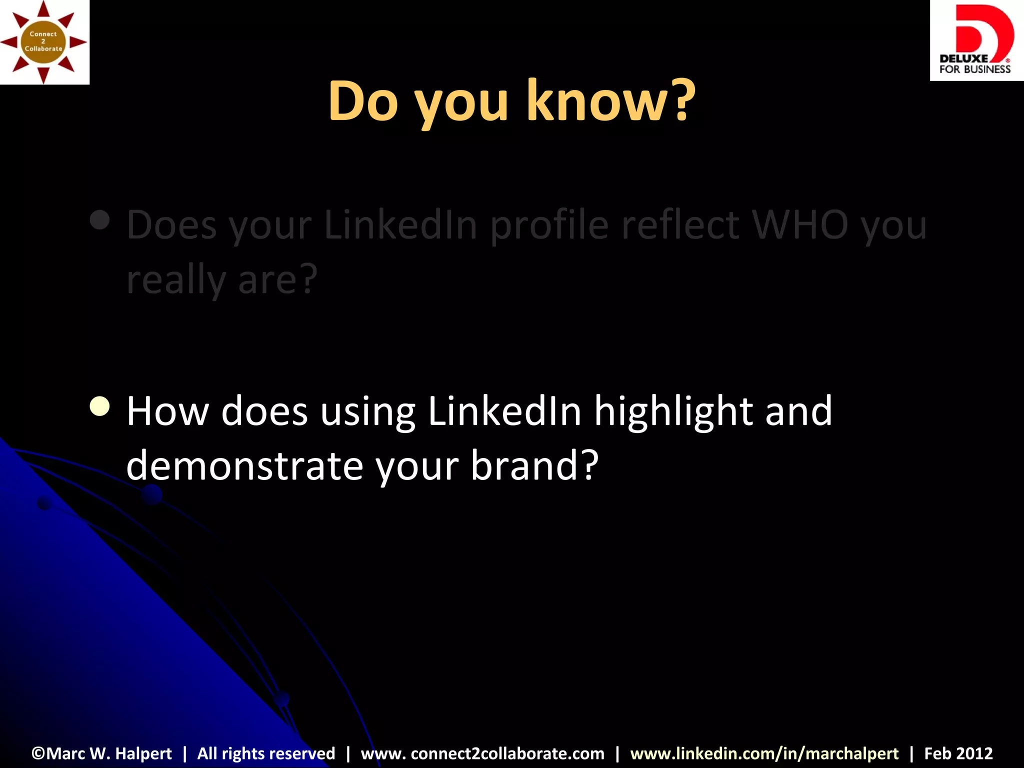 Do you know?
          Does your LinkedIn profile reflect WHO you
           really are?

          How does using LinkedIn highlight and
           demonstrate your brand?




©Marc W. Halpert | All rights reserved | www. connect2collaborate.com | www.linkedin.com/in/marchalpert | Feb 2012
 