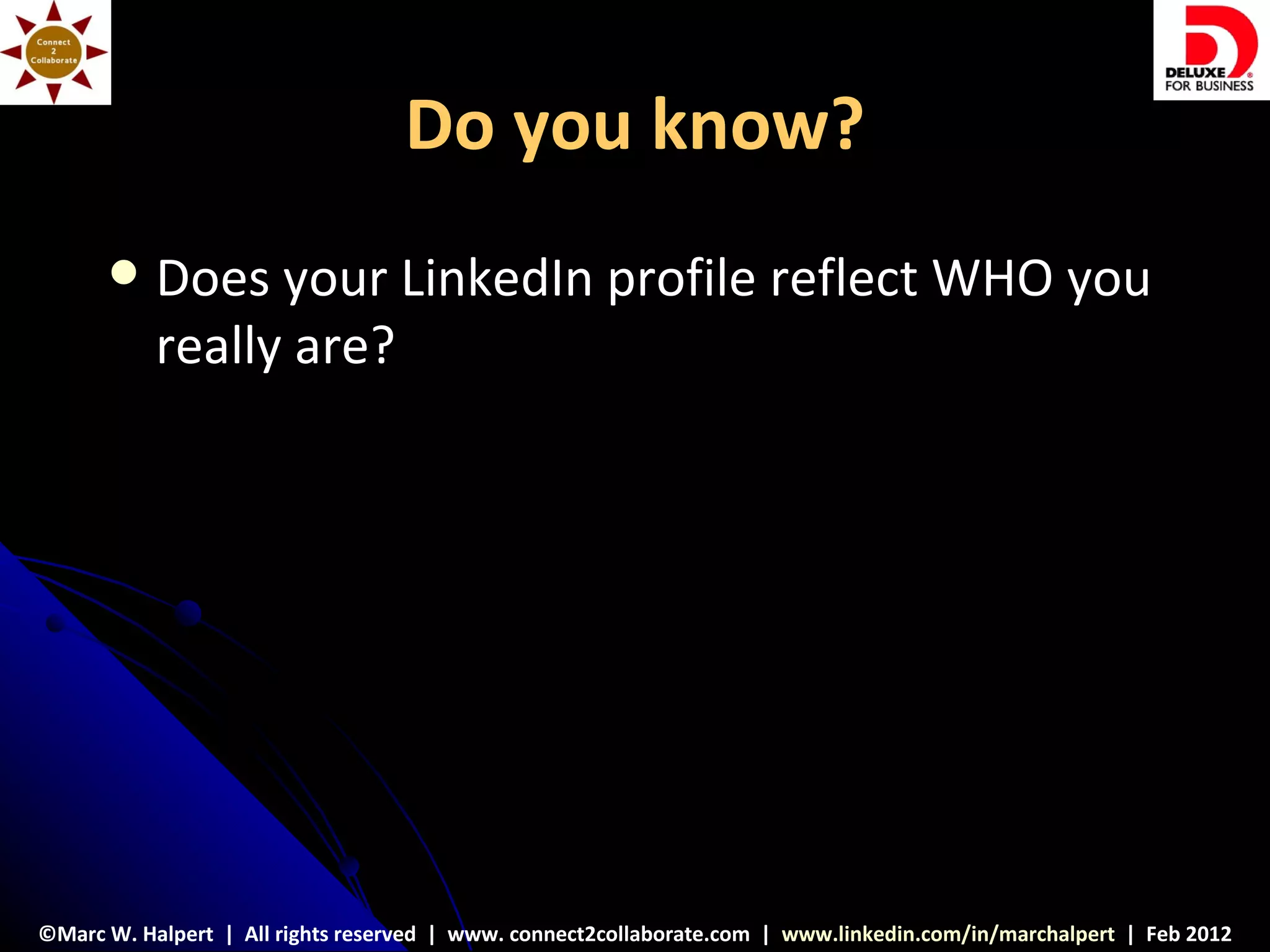 Do you know?
          Does your LinkedIn profile reflect WHO you
           really are?




©Marc W. Halpert | All rights reserved | www. connect2collaborate.com | www.linkedin.com/in/marchalpert | Feb 2012
 