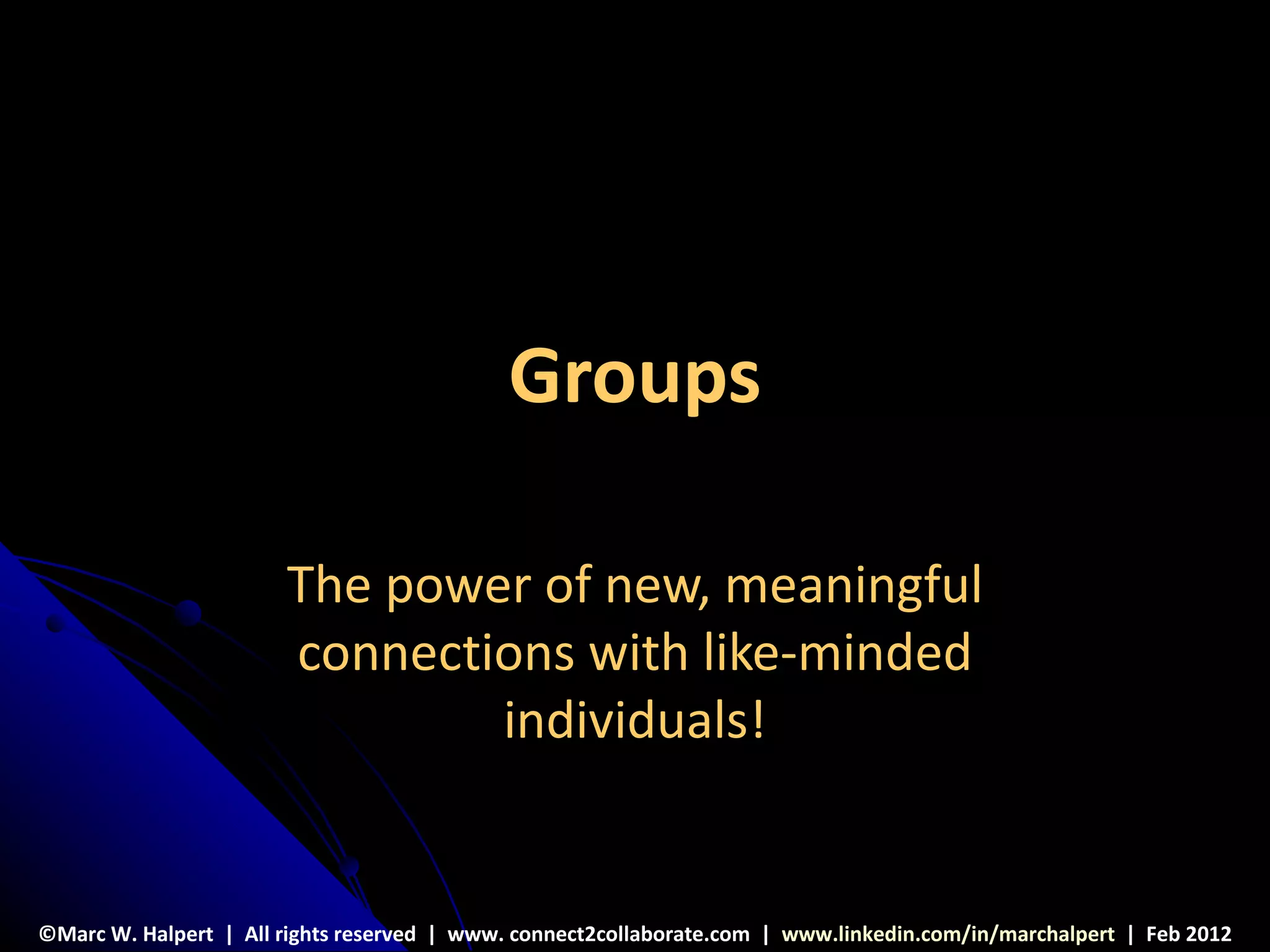 Groups

                       The power of new, meaningful
                       connections with like-minded
                               individuals!


©Marc W. Halpert | All rights reserved | www. connect2collaborate.com | www.linkedin.com/in/marchalpert | Feb 2012
 