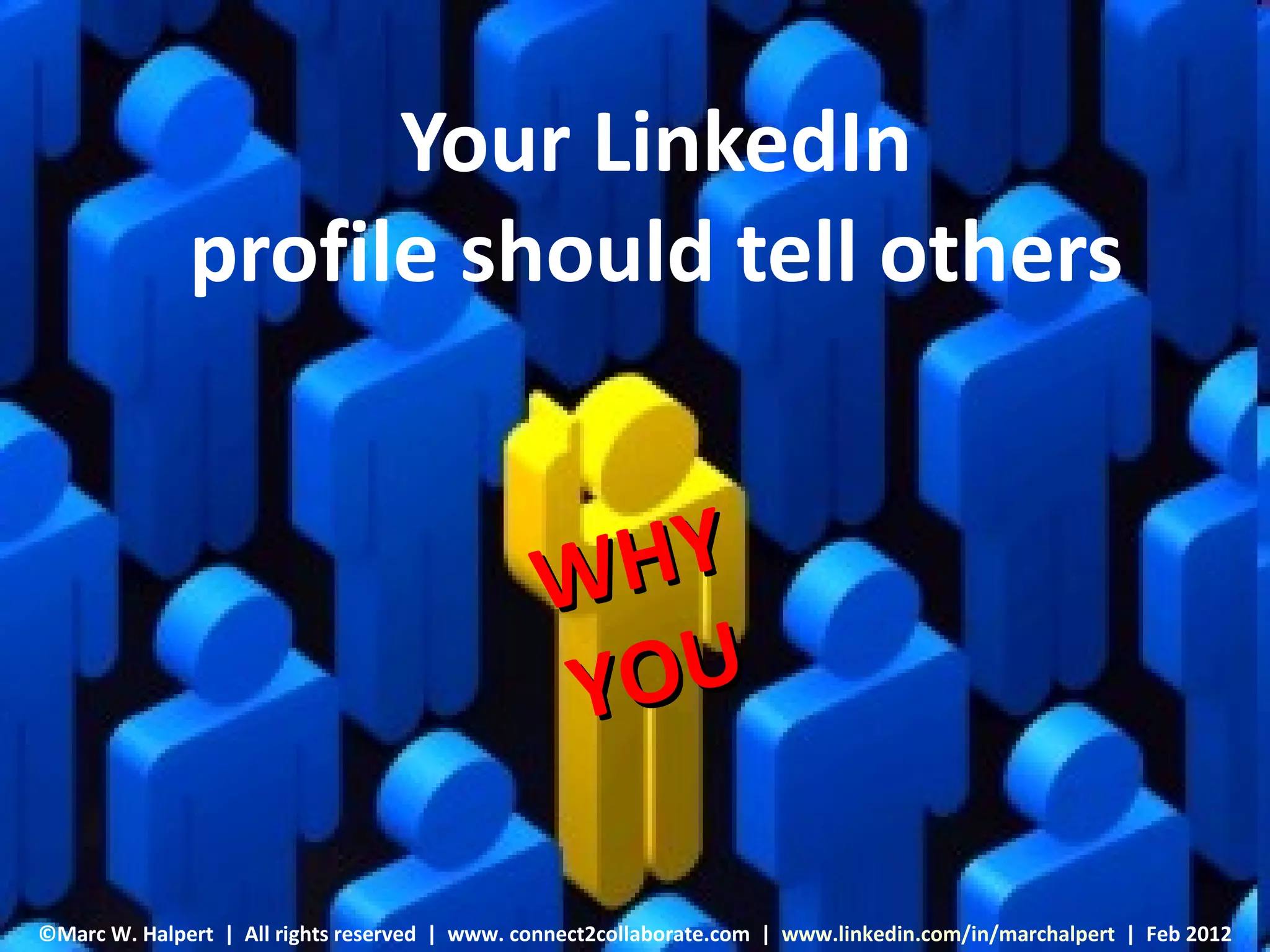 Your LinkedIn
              profile should tell others


                                                 W HY
                                                 Y OU

©Marc W. Halpert | All rights reserved W. Halpert connect2collaborate.com | www.linkedin.com/in/marchalpert | Feb 2012
                                  ©Marc | www.        www.linkedin.com/in/marchalpert May2010
 