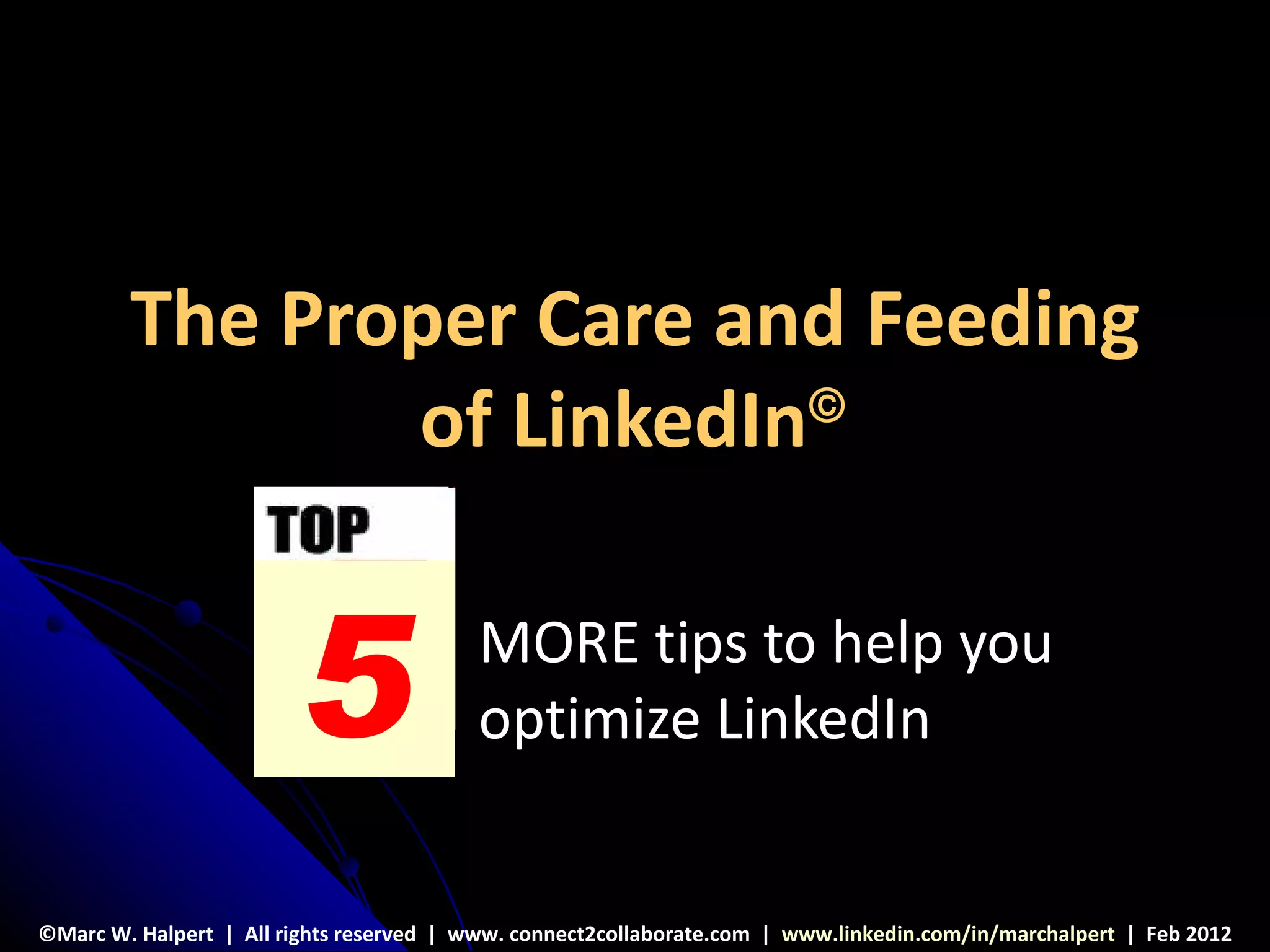 The Proper Care and Feeding
               of LinkedIn©




                        5                 MORE tips to help you
                                          optimize LinkedIn


©Marc W. Halpert | All rights reserved | www. connect2collaborate.com | www.linkedin.com/in/marchalpert | Feb 2012
 