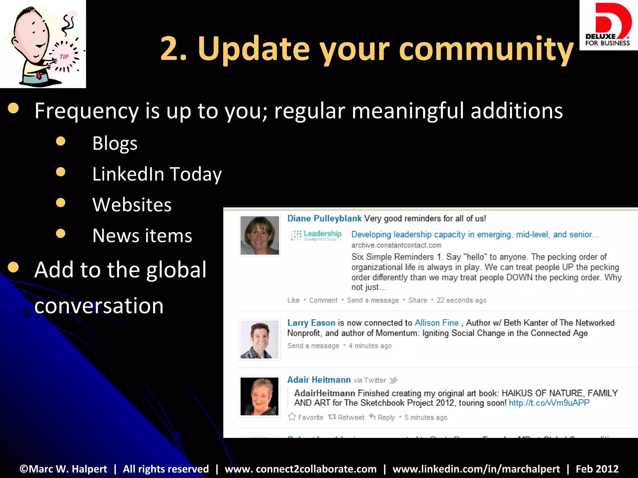 TIP                2. Update your community
   Frequency is up to you; regular meaningful additions
            Blogs
            LinkedIn Today
            Websites
            News items
   Add to the global
    conversation




©Marc W. Halpert | All rights reserved | www. connect2collaborate.com | www.linkedin.com/in/marchalpert | Feb 2012
 