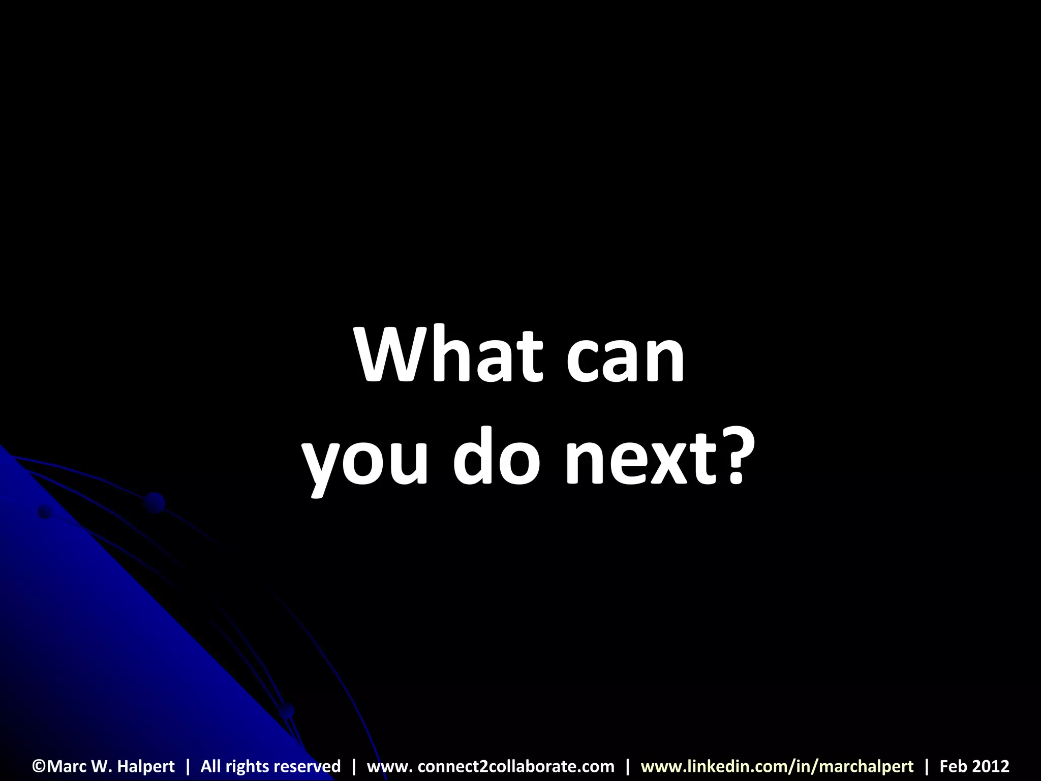 What can
                               you do next?


©Marc W. Halpert | All rights reserved | www. connect2collaborate.com | www.linkedin.com/in/marchalpert | Feb 2012
 