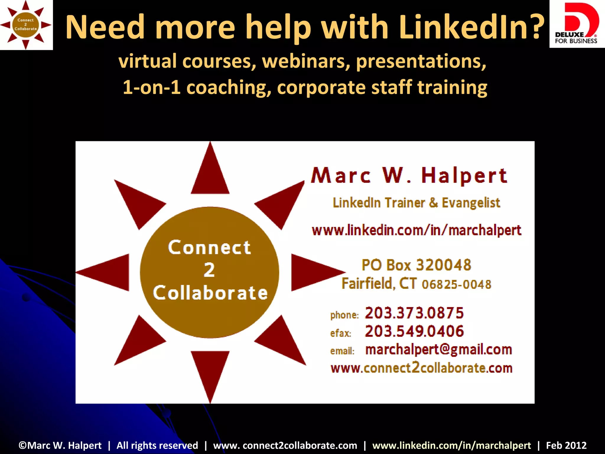 Need more help with LinkedIn?
                    virtual courses, webinars, presentations,
                    1-on-1 coaching, corporate staff training




©Marc W. Halpert | All rights reserved | www. connect2collaborate.com | www.linkedin.com/in/marchalpert | Feb 2012
 