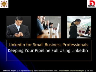 LinkedIn for Small Business Professionals
      Keeping Your Pipeline Full Using LinkedIn



©Marc W. Halpert | All rights reserved | www. connect2collaborate.com | www.linkedin.com/in/marchalpert | Feb 2012
 