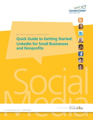 Media
Socialwww.ConstantContact.com | 1-866-876-8464
©2011ConstantContact,Inc.11-2120
BEST PRACTICES GUIDE | SOCIAL MEDIA
Quick Guide to Getting Started:
LinkedIn for Small Businesses
and Nonprofits
INSIGHT PROVIDED BY
 
