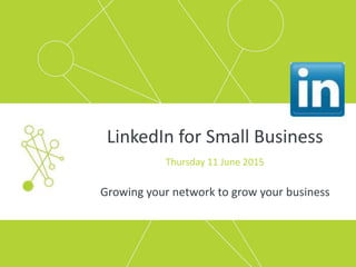 LinkedIn for Small Business
Thursday 11 June 2015
Growing your network to grow your business
 