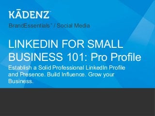 BrandEssentials™
/ Social Media
Establish a Solid Professional LinkedIn Profile
and Presence. Build Influence. Grow your
Business.
LINKEDIN FOR SMALL
BUSINESS 101: Pro Profile
 