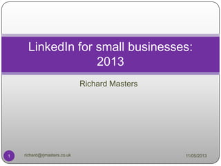 Richard Masters
LinkedIn for small businesses:
2013
11/05/20131 richard@rjmasters.co.uk
 